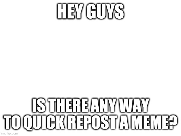 HEY GUYS; IS THERE ANY WAY TO QUICK REPOST A MEME? | image tagged in wof | made w/ Imgflip meme maker