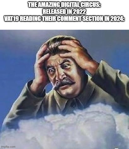 Worrying Stalin | THE AMAZING DIGITAL CIRCUS: RELEASED IN 2022
VAT19 READING THEIR COMMENT SECTION IN 2024: | image tagged in worrying stalin,the amazing digital circus,tadc,vat19 | made w/ Imgflip meme maker