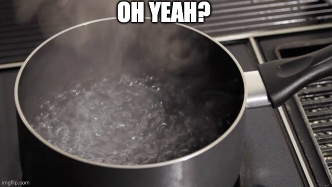 Boiling water | OH YEAH? | image tagged in boiling water | made w/ Imgflip meme maker