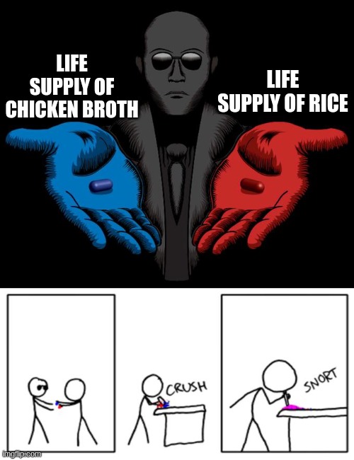 Snorting the Blue Pill and Red Pill | LIFE SUPPLY OF RICE; LIFE SUPPLY OF CHICKEN BROTH | image tagged in snorting the blue pill and red pill | made w/ Imgflip meme maker