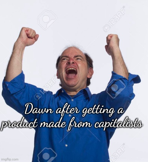 such a thing wouldnt exist without capitalists | Dawn after getting a product made from capitalists | image tagged in cannibal cheer | made w/ Imgflip meme maker