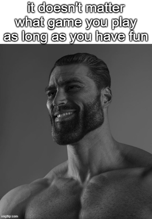 Giga Chad | it doesn't matter what game you play as long as you have fun | image tagged in giga chad | made w/ Imgflip meme maker