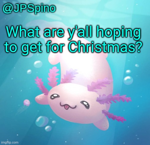JPSpino's axolotl temp updated | What are y'all hoping to get for Christmas? | image tagged in jpspino's axolotl temp updated | made w/ Imgflip meme maker