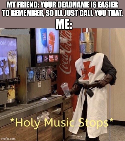 HUH. | MY FRIEND: YOUR DEADNAME IS EASIER TO REMEMBER, SO ILL JUST CALL YOU THAT. ME: | image tagged in holy music stops | made w/ Imgflip meme maker