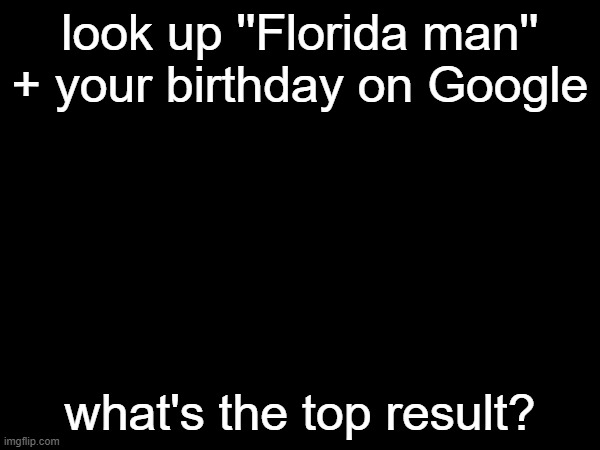 mine is ''Florida man who threw toilet through window in East St. Louis found with second crapper'' | look up ''Florida man'' + your birthday on Google; what's the top result? | image tagged in florida man | made w/ Imgflip meme maker