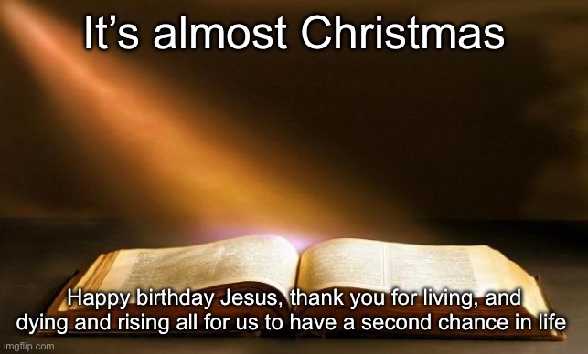 :)) | It’s almost Christmas; Happy birthday Jesus, thank you for living, and dying and rising all for us to have a second chance in life | image tagged in bible | made w/ Imgflip meme maker