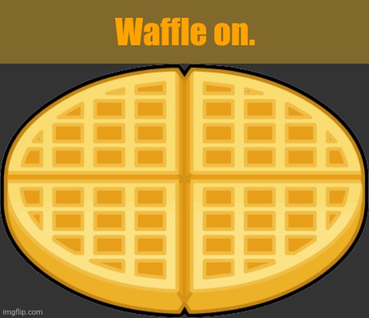 Waffle On | Waffle on. | image tagged in waffles,pancakes,french toast | made w/ Imgflip meme maker