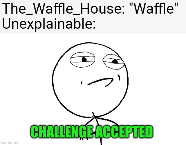 challenge accepted rage face | The_Waffle_House: "Waffle"
Unexplainable:; CHALLENGE ACCEPTED | image tagged in challenge accepted rage face | made w/ Imgflip meme maker