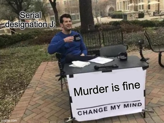 Change My Mind | Serial designation J:; Murder is fine | image tagged in memes,change my mind | made w/ Imgflip meme maker