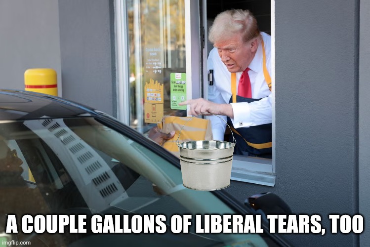 Donald Trump McDonald's | A COUPLE GALLONS OF LIBERAL TEARS, TOO | image tagged in donald trump mcdonald's | made w/ Imgflip meme maker