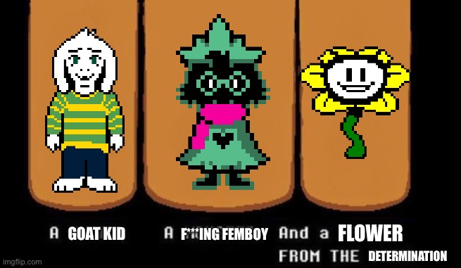 The three versions of Asriel | FLOWER; F***ING FEMBOY; GOAT KID; DETERMINATION | image tagged in three heroes,ralsei,flowey,asriel,undertale,deltarune | made w/ Imgflip meme maker