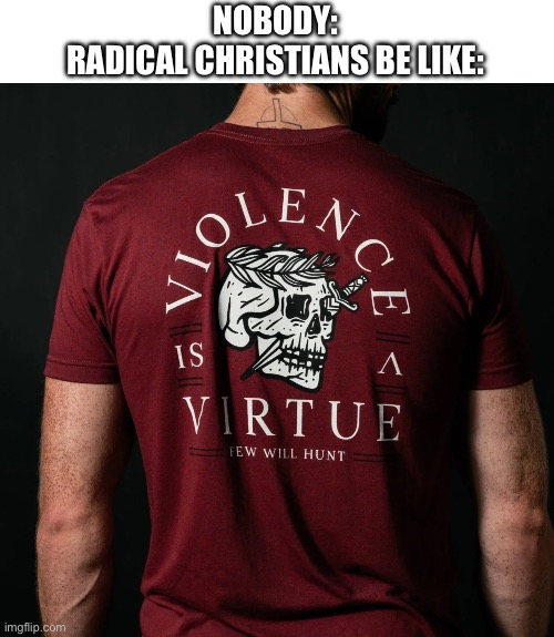 Violence is a virtue | NOBODY:
RADICAL CHRISTIANS BE LIKE: | image tagged in christianity,violence,radical,virtue | made w/ Imgflip meme maker