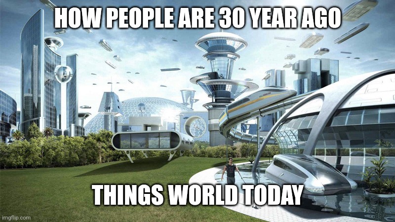 Future meme | HOW PEOPLE ARE 30 YEAR AGO; THINGS WORLD TODAY | image tagged in the future world if | made w/ Imgflip meme maker