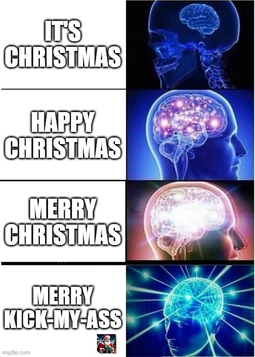 Merry christman meme | IT'S CHRISTMAS; HAPPY CHRISTMAS; MERRY CHRISTMAS; MERRY KICK-MY-ASS | image tagged in memes,expanding brain | made w/ Imgflip meme maker