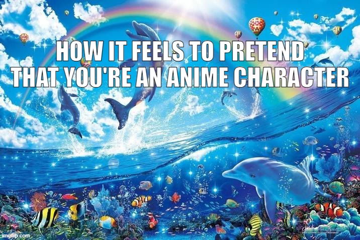 Happy dolphin rainbow | HOW IT FEELS TO PRETEND THAT YOU'RE AN ANIME CHARACTER | made w/ Imgflip meme maker