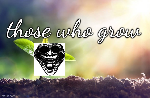 grow | those who grow | image tagged in grow | made w/ Imgflip meme maker