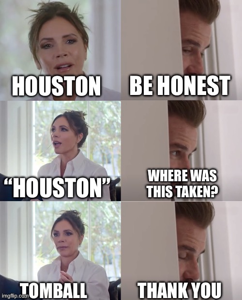 Be Honest | BE HONEST; HOUSTON; “HOUSTON”; WHERE WAS THIS TAKEN? THANK YOU; TOMBALL | image tagged in be honest | made w/ Imgflip meme maker