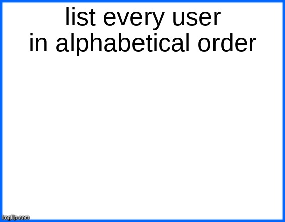 blue box | list every user in alphabetical order | image tagged in blue box | made w/ Imgflip meme maker