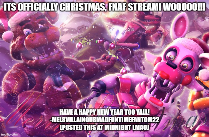 HAPPY CHRISTMAS YALL! | ITS OFFICIALLY CHRISTMAS, FNAF STREAM! WOOOOO!!! HAVE A HAPPY NEW YEAR TOO YALL!
-MELSVILLAINOUSMADFUNTIMEFANTOM22
(POSTED THIS AT MIDNIGHT LMAO) | image tagged in fnaf,merry christmas | made w/ Imgflip meme maker