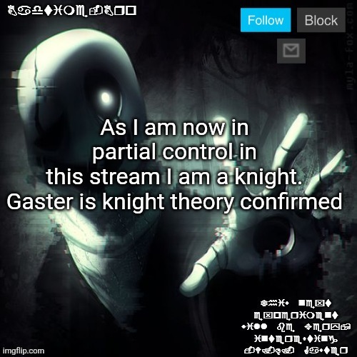 Gaster 2 | As I am now in partial control in this stream I am a knight.

Gaster is knight theory confirmed | image tagged in gaster 2 | made w/ Imgflip meme maker