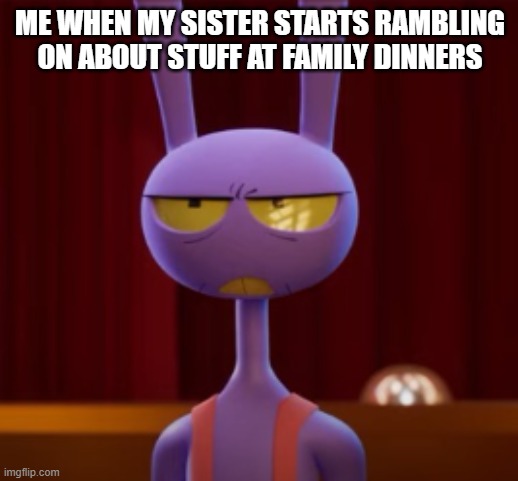 ME WHEN MY SISTER STARTS RAMBLING ON ABOUT STUFF AT FAMILY DINNERS | made w/ Imgflip meme maker