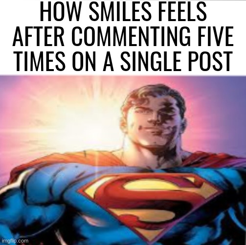 Superman starman meme | HOW SMILES FEELS AFTER COMMENTING FIVE TIMES ON A SINGLE POST | image tagged in superman starman meme | made w/ Imgflip meme maker