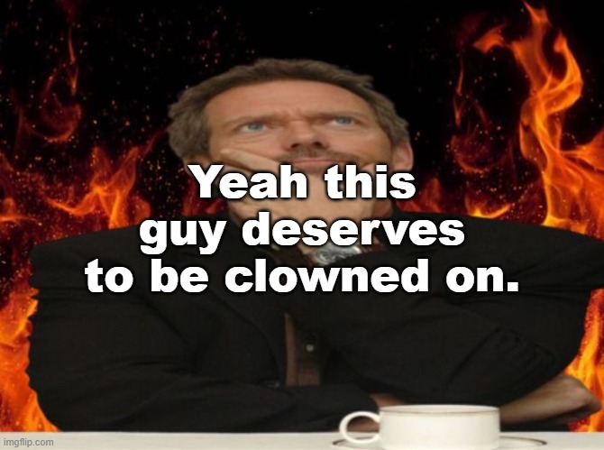 Dr House MD | Yeah this guy deserves to be clowned on. | image tagged in dr house md | made w/ Imgflip meme maker