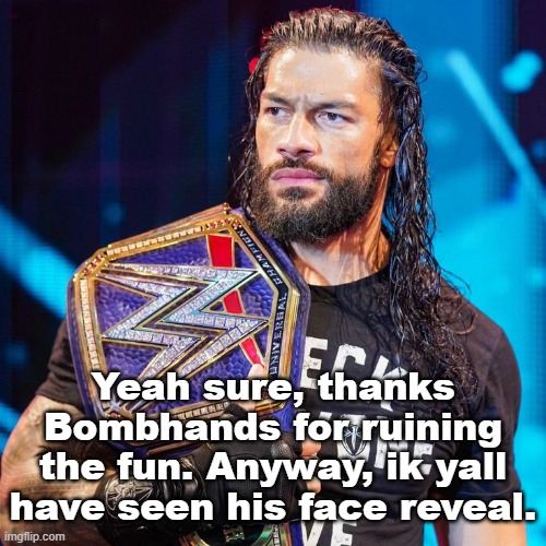 I can't repost that shit because it got unfeatured for violating the bombhands rule, so if you want it, memechat me. | Yeah sure, thanks Bombhands for ruining the fun. Anyway, ik yall have seen his face reveal. | image tagged in roman reigns | made w/ Imgflip meme maker