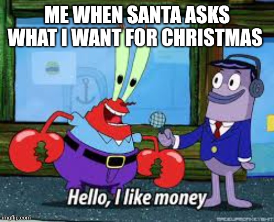 Mr Krabs I like money | ME WHEN SANTA ASKS WHAT I WANT FOR CHRISTMAS | image tagged in mr krabs i like money | made w/ Imgflip meme maker