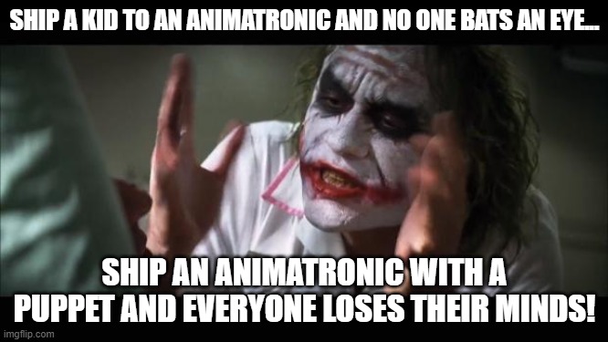 I know first hand. | SHIP A KID TO AN ANIMATRONIC AND NO ONE BATS AN EYE... SHIP AN ANIMATRONIC WITH A PUPPET AND EVERYONE LOSES THEIR MINDS! | image tagged in memes,and everybody loses their minds | made w/ Imgflip meme maker