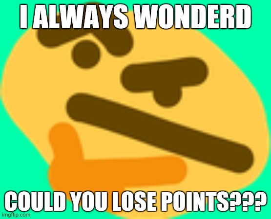 THONKING SO MUCH | I ALWAYS WONDERD; COULD YOU LOSE POINTS??? | image tagged in thonking | made w/ Imgflip meme maker