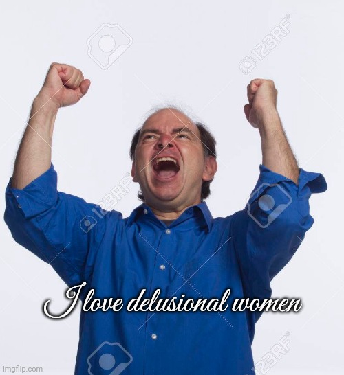 Cannibal cheer | I love delusional women | image tagged in cannibal cheer | made w/ Imgflip meme maker