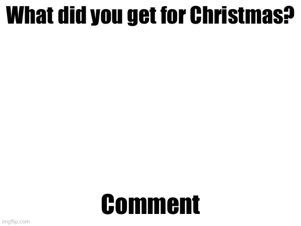 What did you get for Christmas? Comment | made w/ Imgflip meme maker