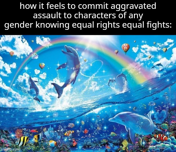 Happy dolphin rainbow | how it feels to commit aggravated assault to characters of any gender knowing equal rights equal fights: | image tagged in happy dolphin rainbow | made w/ Imgflip meme maker