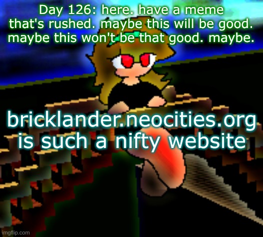 Day 126: have a rushed meme | Day 126: here. have a meme that's rushed. maybe this will be good. maybe this won't be that good. maybe. bricklander.neocities.org is such a nifty website | image tagged in nice,stuff | made w/ Imgflip meme maker