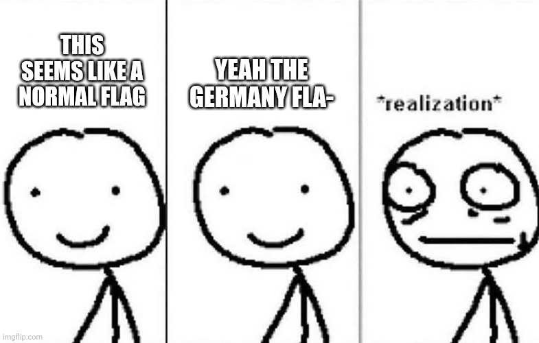 Realization | THIS SEEMS LIKE A NORMAL FLAG YEAH THE GERMANY FLA- | image tagged in realization | made w/ Imgflip meme maker