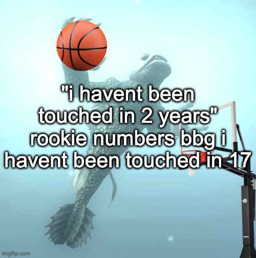 sea monster ballin' | "i havent been touched in 2 years"
rookie numbers bbg i havent been touched in 17 | image tagged in sea monster ballin' | made w/ Imgflip meme maker