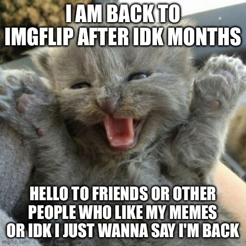 Hi | I AM BACK TO IMGFLIP AFTER IDK MONTHS; HELLO TO FRIENDS OR OTHER PEOPLE WHO LIKE MY MEMES OR IDK I JUST WANNA SAY I'M BACK | image tagged in suprise i ran away but i am back | made w/ Imgflip meme maker