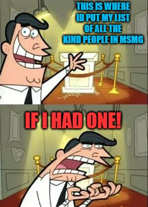 This Is Where I'd Put My Trophy If I Had One | THIS IS WHERE ID PUT MY LIST OF ALL THE KIND PEOPLE IN MSMG; IF I HAD ONE! | image tagged in memes,this is where i'd put my trophy if i had one | made w/ Imgflip meme maker