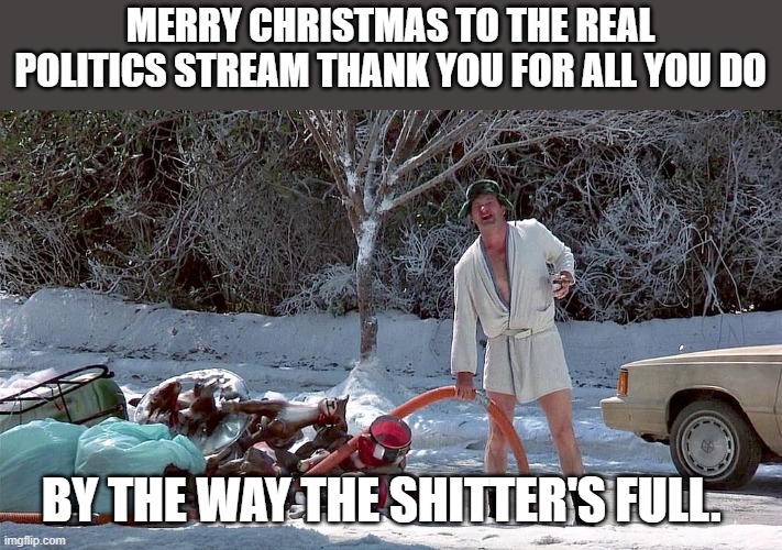 Merry Christmas!!! | MERRY CHRISTMAS TO THE REAL POLITICS STREAM THANK YOU FOR ALL YOU DO; BY THE WAY THE SHITTER'S FULL. | image tagged in cousin eddie,merry christmas,conservatives,patriots,lol | made w/ Imgflip meme maker