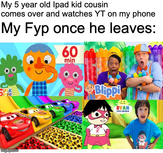 This is one thing I hate about them... | My 5 year old Ipad kid cousin comes over and watches YT on my phone; My Fyp once he leaves: | image tagged in funny,relatable,memes,fun,ipad kids,colors | made w/ Imgflip meme maker