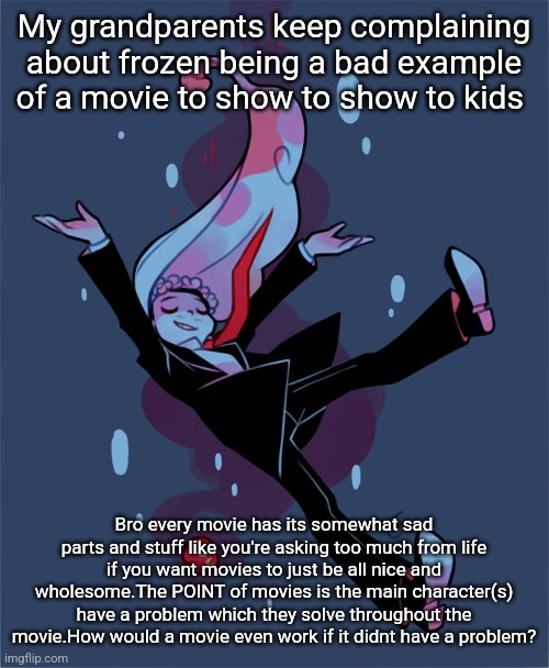 This fucktard | My grandparents keep complaining about frozen being a bad example of a movie to show to show to kids; Bro every movie has its somewhat sad parts and stuff like you're asking too much from life if you want movies to just be all nice and wholesome.The POINT of movies is the main character(s) have a problem which they solve throughout the movie.How would a movie even work if it didnt have a problem? | image tagged in this fucktard | made w/ Imgflip meme maker