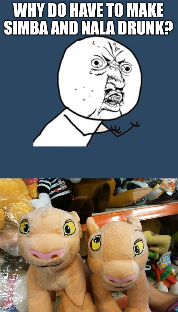 Who is the designer of these plushies? | WHY DO HAVE TO MAKE SIMBA AND NALA DRUNK? | image tagged in memes,y u no | made w/ Imgflip meme maker