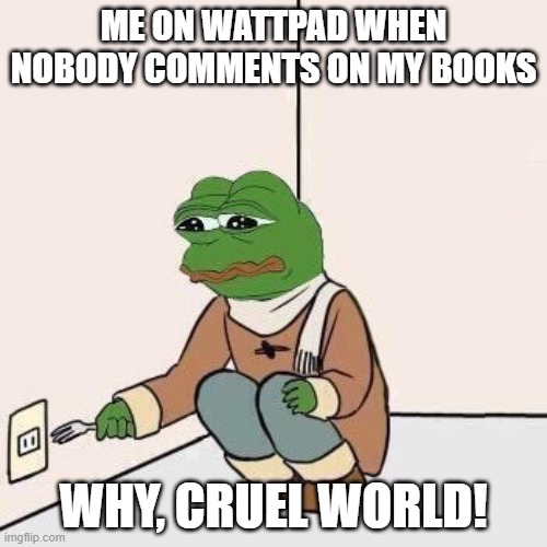 Sad Pepe Suicide | ME ON WATTPAD WHEN NOBODY COMMENTS ON MY BOOKS; WHY, CRUEL WORLD! | image tagged in sad pepe suicide | made w/ Imgflip meme maker