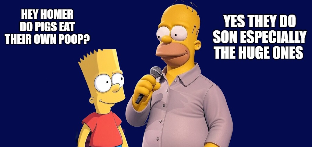 HEY HOMER DO PIGS EAT THEIR OWN POOP? YES THEY DO SON ESPECIALLY THE HUGE ONES | made w/ Imgflip meme maker