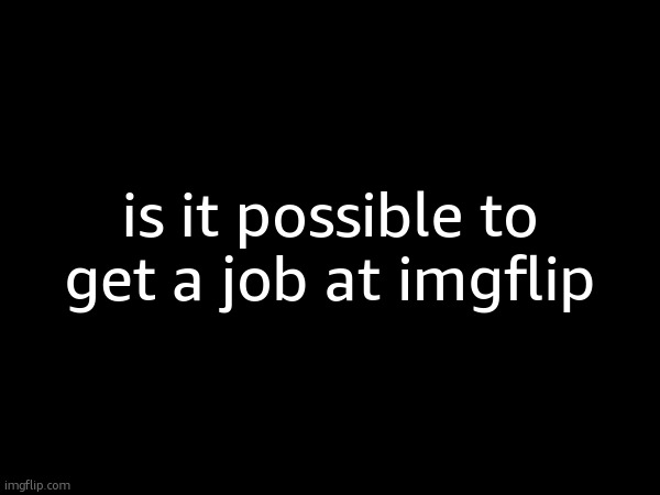 is it possible to get a job at imgflip | made w/ Imgflip meme maker