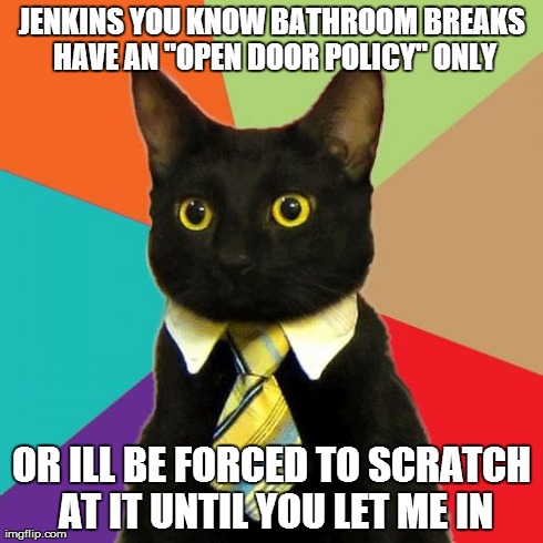 Business Cat | JENKINS YOU KNOW BATHROOM BREAKS HAVE AN "OPEN DOOR POLICY" ONLY OR ILL BE FORCED TO SCRATCH AT IT UNTIL YOU LET ME IN | image tagged in memes,business cat | made w/ Imgflip meme maker