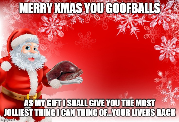 Christmas Santa blank  | MERRY XMAS YOU GOOFBALLS; AS MY GIFT I SHALL GIVE YOU THE MOST JOLLIEST THING I CAN THING OF...YOUR LIVERS BACK | image tagged in christmas santa blank | made w/ Imgflip meme maker