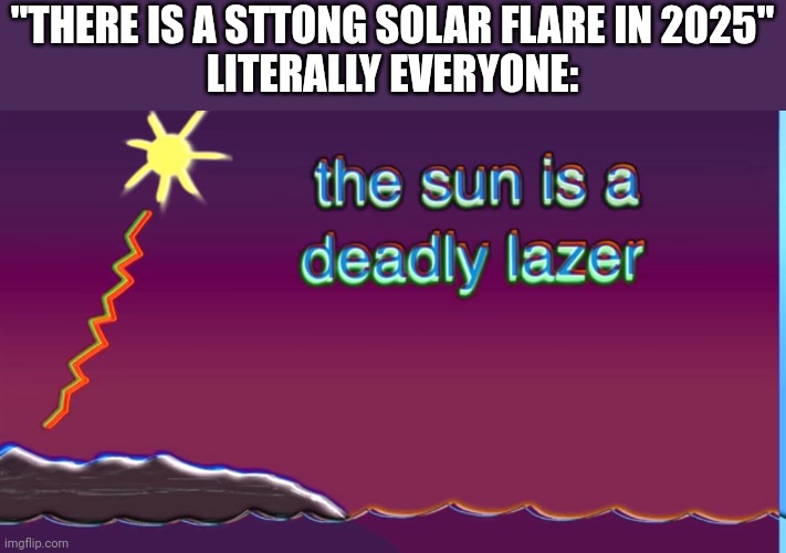 The sun is a deadly laser | "THERE IS A STTONG SOLAR FLARE IN 2025"
LITERALLY EVERYONE: | image tagged in the sun is a deadly laser | made w/ Imgflip meme maker