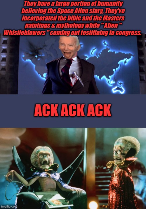 They have a large portion of humanity believing the Space Alien story, They've incorporated the bible and the Masters paintings & mythology while " Alien " Whistleblowers " coming out testifieing to congress. ACK ACK ACK | made w/ Imgflip meme maker